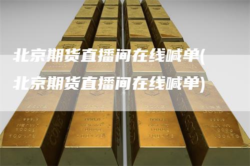 北京期货直播间在线喊单(北京期货直播间在线喊单)