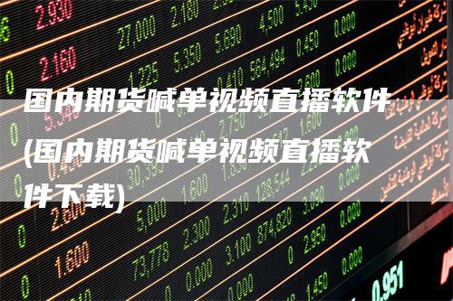 国内期货喊单视频直播软件(国内期货喊单视频直播软件下载)