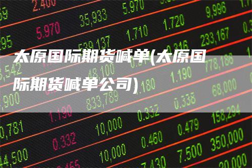 太原国际期货喊单(太原国际期货喊单公司)