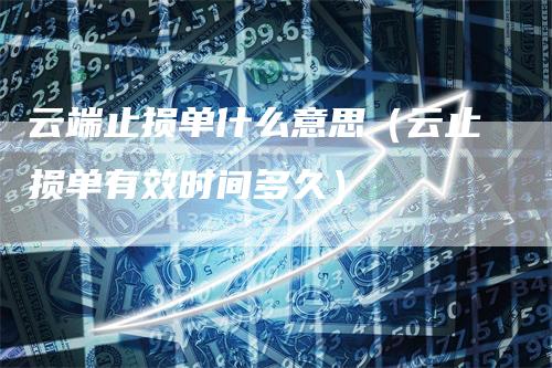 云端止损单什么意思（云止损单有效时间多久）