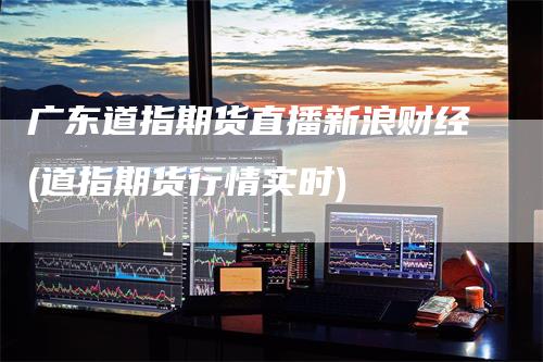 广东道指期货直播新浪财经(道指期货行情实时)