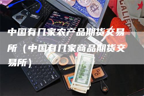 中国有几家农产品期货交易所(中国有几家商品期货交易所)