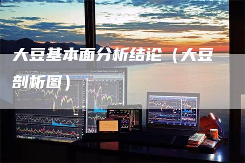 大豆基本面分析结论（大豆剖析图）