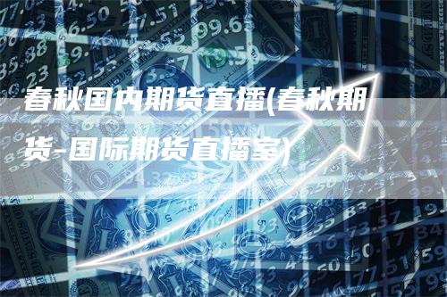 春秋国内期货直播(春秋期货-国际期货直播室)
