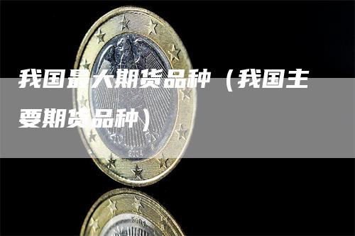 我国最大期货品种(我国主要期货品种)