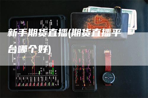 新手期货直播(期货直播平台哪个好)