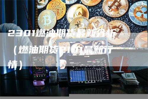2301燃油期货最新分析（燃油期货2101最新行情）