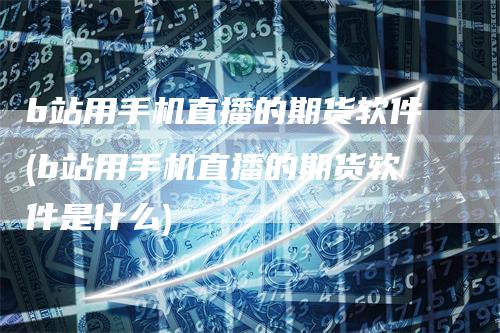 b站用手机直播的期货软件(b站用手机直播的期货软件是什么)