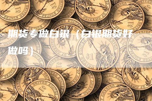 期货专做白银（白银期货好做吗）