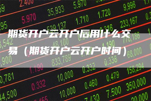 期货开户云开户后用什么交易（期货开户云开户时间）
