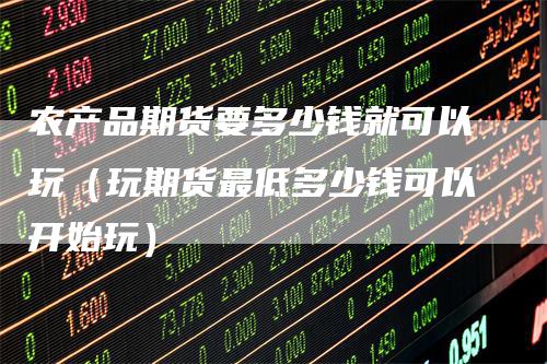 农产品期货要多少钱就可以玩（玩期货最低多少钱可以开始玩）