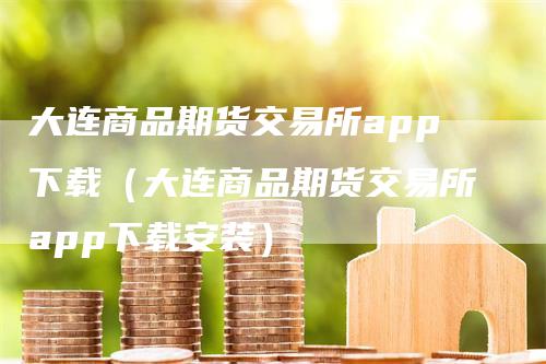 大连商品期货交易所app下载（大连商品期货交易所app下载安装）
