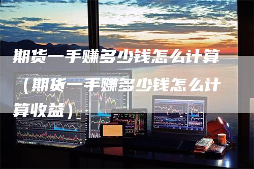 期货一手赚多少钱怎么计算（期货一手赚多少钱怎么计算收益）