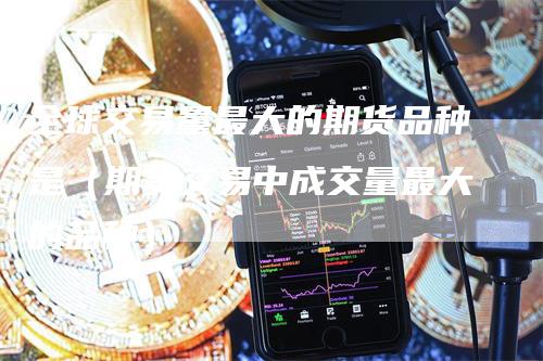全球交易量最大的期货品种是（期货交易中成交量最大的品种）