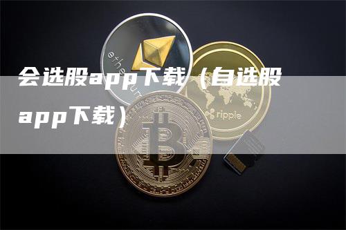 会选股app下载（自选股app下载）