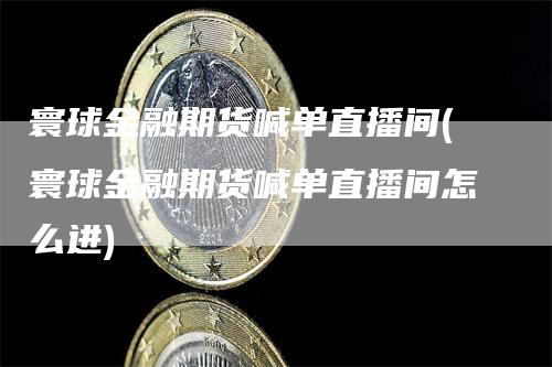 寰球金融期货喊单直播间(寰球金融期货喊单直播间怎么进)