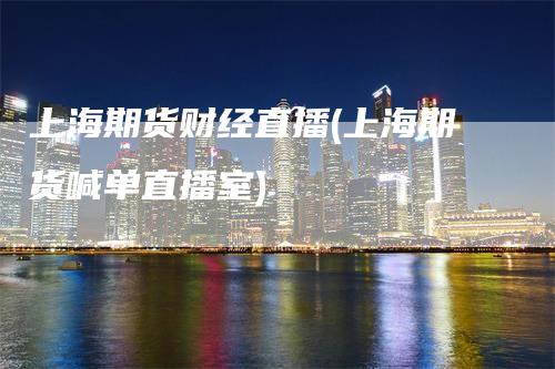 上海期货财经直播(上海期货喊单直播室)
