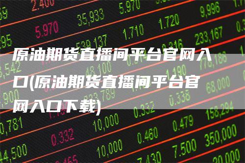 原油期货直播间平台官网入口(原油期货直播间平台官网入口下载)