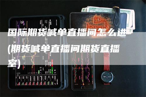 国际期货喊单直播间怎么进(期货喊单直播间期货直播室)