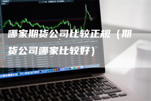 哪家期货公司比较正规（期货公司哪家比较好）
