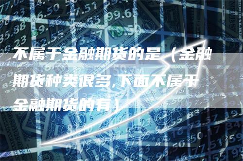 不属于金融期货的是（金融期货种类很多,下面不属于金融期货的有）