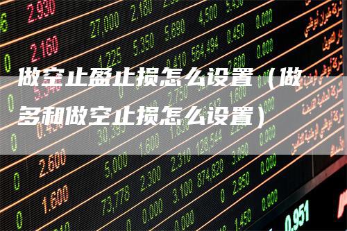 做空止盈止损怎么设置（做多和做空止损怎么设置）