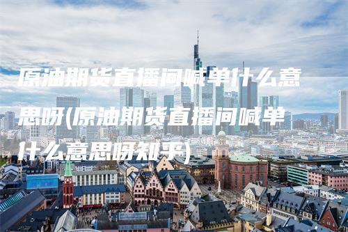 原油期货直播间喊单什么意思呀(原油期货直播间喊单什么意思呀知乎)