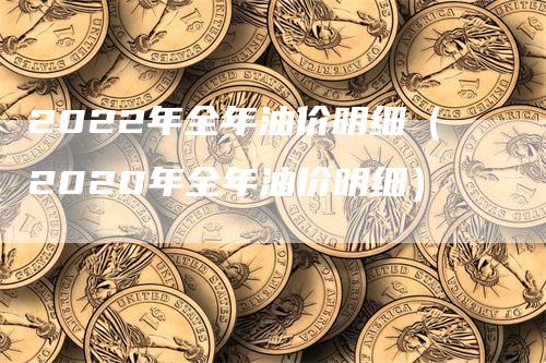 2022年全年油价明细（2020年全年油价明细）