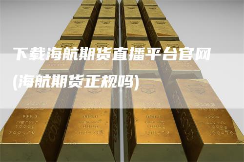 下载海航期货直播平台官网(海航期货正规吗)