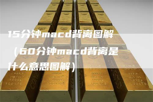 15分钟macd背离图解（60分钟macd背离是什么意思图解）