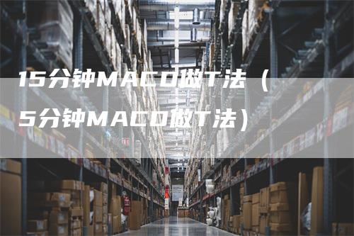 15分钟MACD做T法（5分钟MACD做T法）
