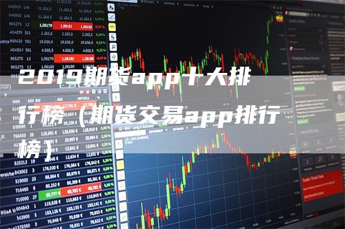 2019期货app十大排行榜（期货交易app排行榜）