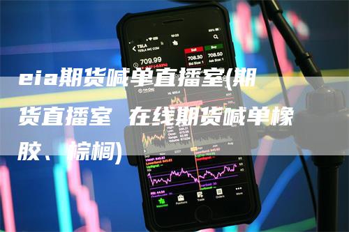 eia期货喊单直播室(期货直播室 在线期货喊单橡胶、棕榈)