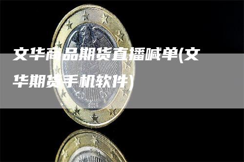 文华商品期货直播喊单(文华期货手机软件)