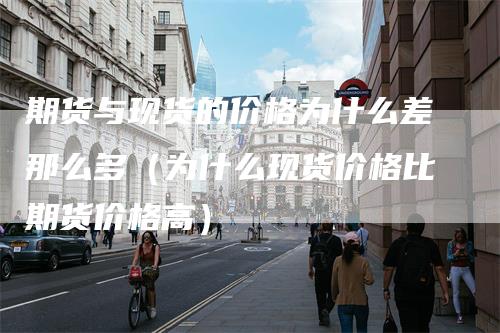 期货与现货的价格为什么差那么多（为什么现货价格比期货价格高）