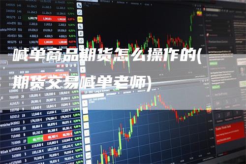 喊单商品期货怎么操作的(期货交易喊单老师)