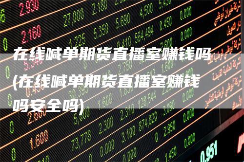 在线喊单期货直播室赚钱吗(在线喊单期货直播室赚钱吗安全吗)