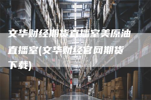 文华财经期货直播室美原油直播室(文华财经官网期货下载)